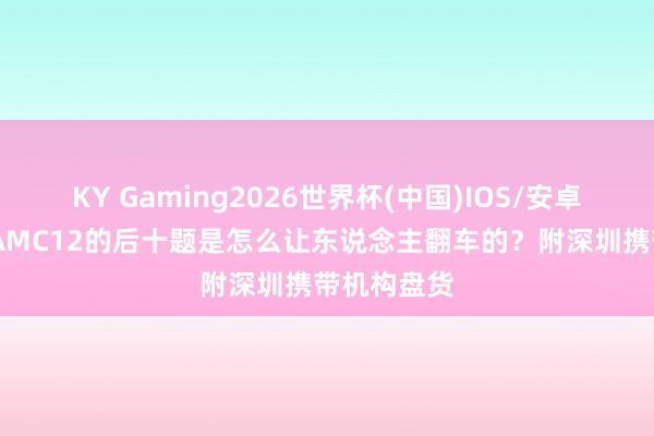 KY Gaming2026世界杯(中国)IOS/安卓官方下载 AMC12的后十题是怎么让东说念主翻车的?附深圳携带机构盘货