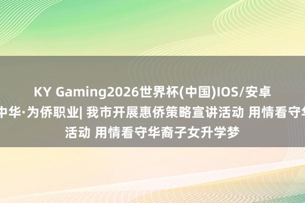 KY Gaming2026世界杯(中国)IOS/安卓官方下载 强我中华·为侨职业| 我市开展惠侨策略宣讲活动 用情看守华裔子女升学梦
