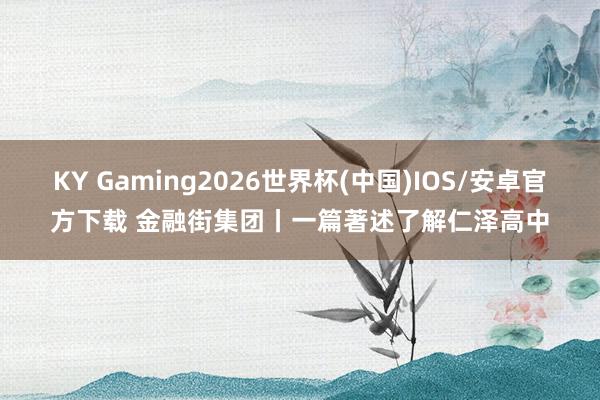 KY Gaming2026世界杯(中国)IOS/安卓官方下载 金融街集团丨一篇著述了解仁泽高中