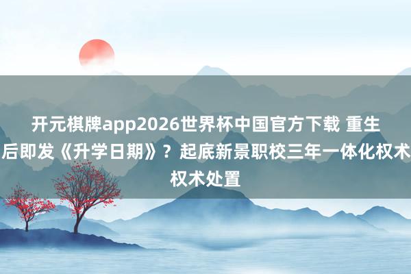 开元棋牌app2026世界杯中国官方下载 重生军训后即发《升学日期》？起底新景职校三年一体化权术处置