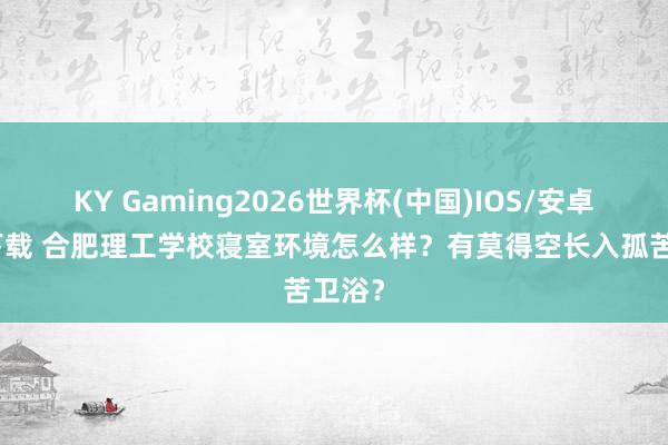 KY Gaming2026世界杯(中国)IOS/安卓官方下载 合肥理工学校寝室环境怎么样？有莫得空长入孤苦卫浴？
