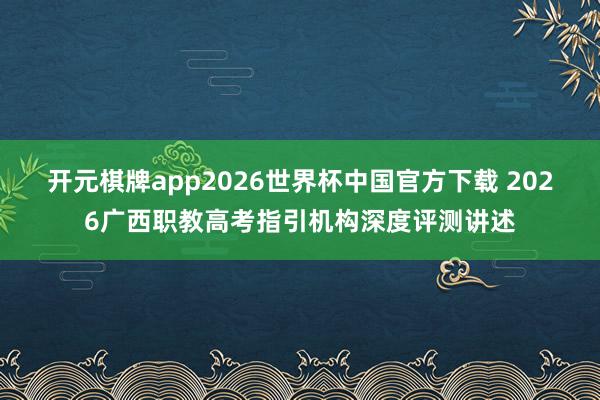 开元棋牌app2026世界杯中国官方下载 2026广西职教高考指引机构深度评测讲述