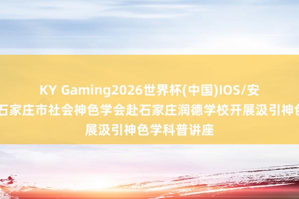 KY Gaming2026世界杯(中国)IOS/安卓官方下载 石家庄市社会神色学会赴石家庄润德学校开展汲引神色学科普讲座