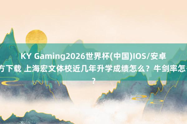 KY Gaming2026世界杯(中国)IOS/安卓官方下载 上海宏文体校近几年升学成绩怎么？牛剑率怎么？