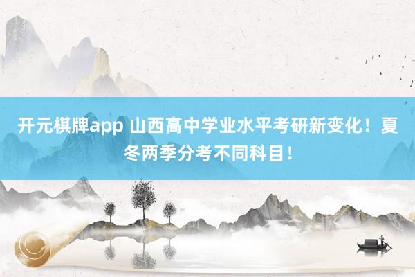 开元棋牌app 山西高中学业水平考研新变化！夏冬两季分考不同科目！