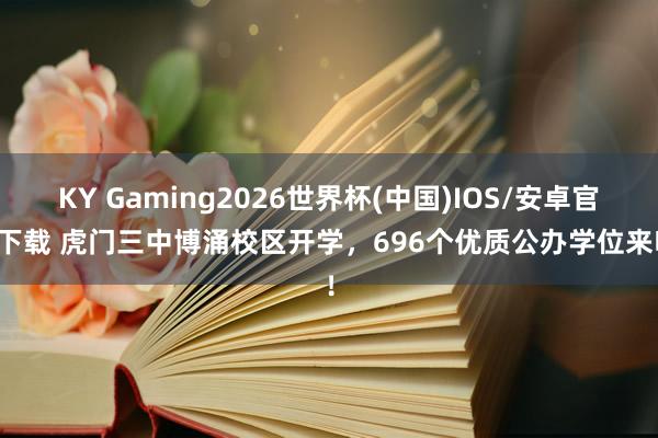 KY Gaming2026世界杯(中国)IOS/安卓官方下载 虎门三中博涌校区开学,696个优质公办学位来啦!