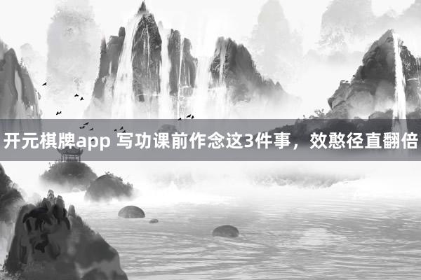 开元棋牌app 写功课前作念这3件事，效憨径直翻倍