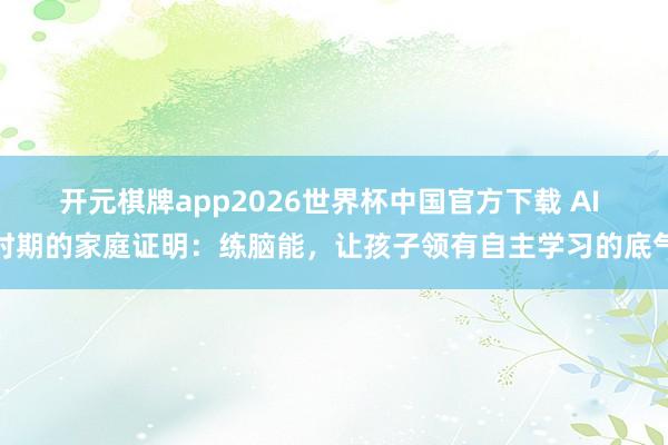 开元棋牌app2026世界杯中国官方下载 AI 时期的家庭证明：练脑能，让孩子领有自主学习的底气
