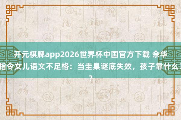 开元棋牌app2026世界杯中国官方下载 余华指令女儿语文不足格：当圭臬谜底失效，孩子靠什么？