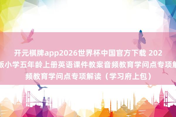 开元棋牌app2026世界杯中国官方下载 2026秋东谈主教PEP版小学五年龄上册英语课件教案音频教育学问点专项解读（学习府上包）