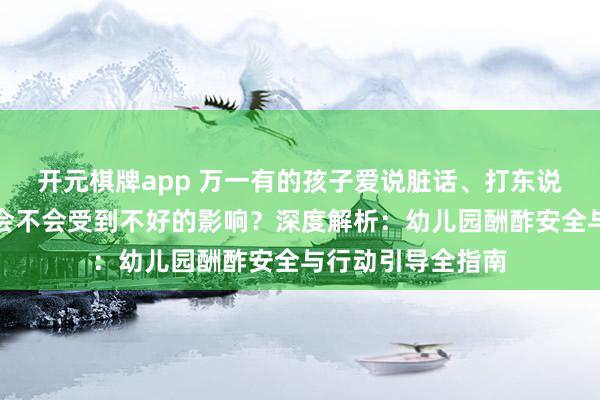 开元棋牌app 万一有的孩子爱说脏话、打东说念主,咱们孩子会不会受到不好的影响?深度解析:幼儿园酬酢安全与行动引导全指南