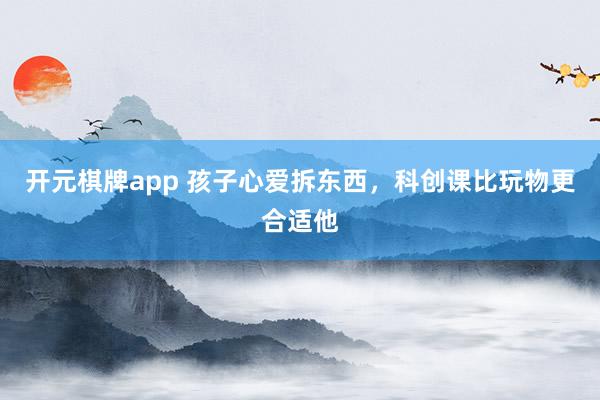 开元棋牌app 孩子心爱拆东西，科创课比玩物更合适他