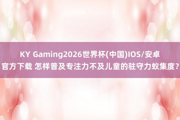 KY Gaming2026世界杯(中国)IOS/安卓官方下载 怎样普及专注力不及儿童的驻守力蚁集度？