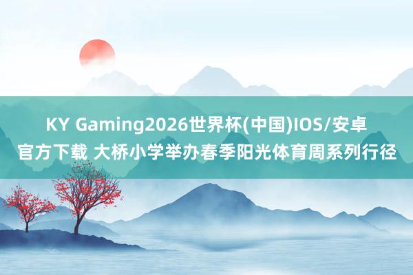 KY Gaming2026世界杯(中国)IOS/安卓官方下载 大桥小学举办春季阳光体育周系列行径