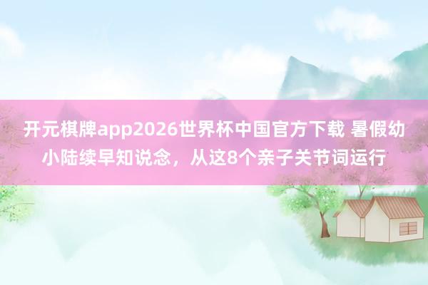 开元棋牌app2026世界杯中国官方下载 暑假幼小陆续早知说念，从这8个亲子关节词运行