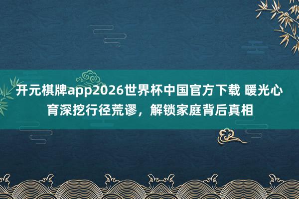 开元棋牌app2026世界杯中国官方下载 暖光心育深挖行径荒谬，解锁家庭背后真相