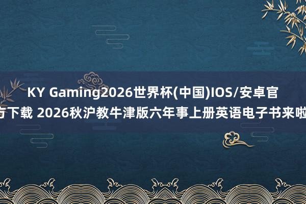 KY Gaming2026世界杯(中国)IOS/安卓官方下载 2026秋沪教牛津版六年事上册英语电子书来啦！