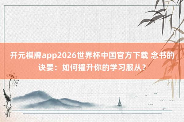 开元棋牌app2026世界杯中国官方下载 念书的诀要:如何擢升你的学习服从?