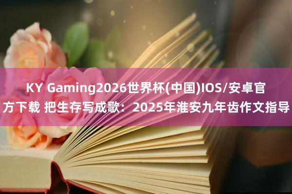 KY Gaming2026世界杯(中国)IOS/安卓官方下载 把生存写成歌：2025年淮安九年齿作文指导
