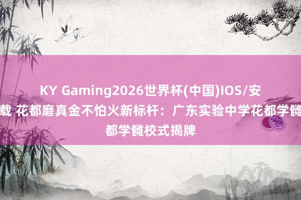 KY Gaming2026世界杯(中国)IOS/安卓官方下载 花都磨真金不怕火新标杆：广东实验中学花都学雠校式揭牌