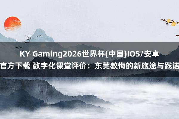 KY Gaming2026世界杯(中国)IOS/安卓官方下载 数字化课堂评价：东莞教悔的新旅途与践诺