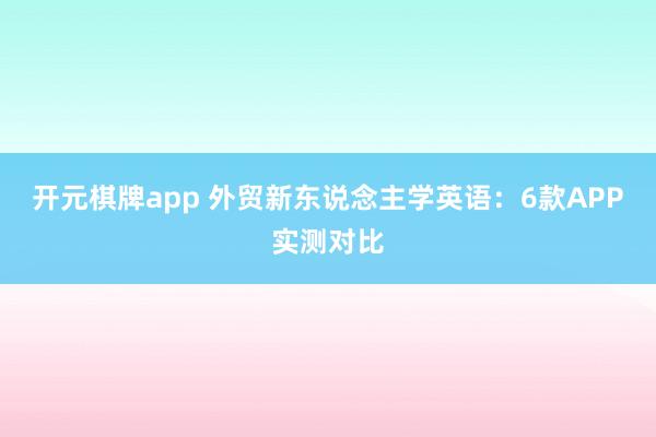 开元棋牌app 外贸新东说念主学英语:6款APP实测对比