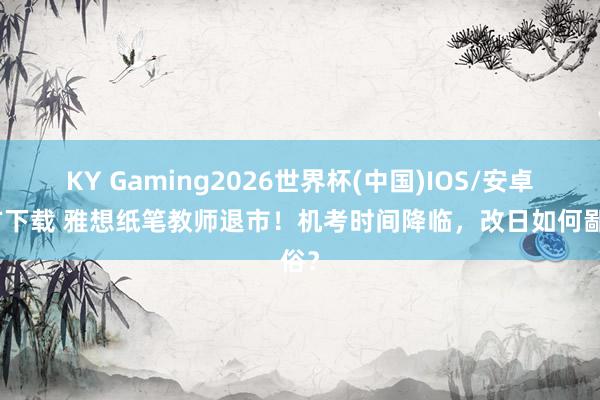 KY Gaming2026世界杯(中国)IOS/安卓官方下载 雅想纸笔教师退市！机考时间降临，改日如何鄙俗？