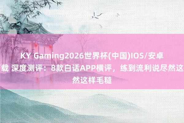 KY Gaming2026世界杯(中国)IOS/安卓官方下载 深度测评：8款白话APP横评，练到流利说尽然这样毛糙