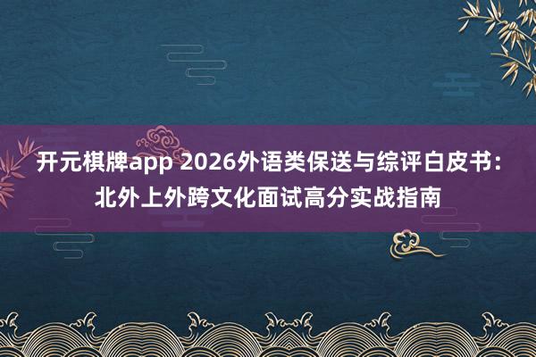 开元棋牌app 2026外语类保送与综评白皮书:北外上外跨文化面试高分实战指南