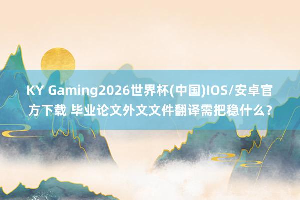 KY Gaming2026世界杯(中国)IOS/安卓官方下载 毕业论文外文文件翻译需把稳什么?