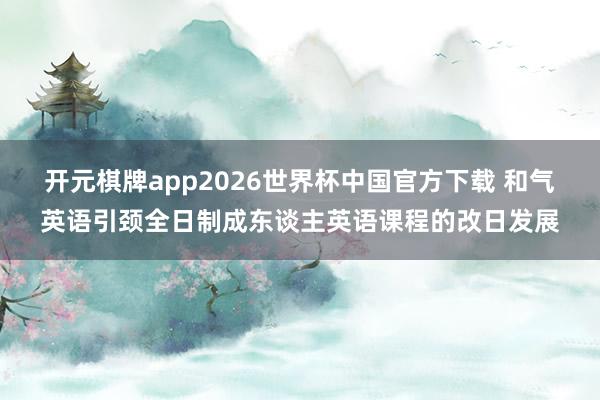 开元棋牌app2026世界杯中国官方下载 和气英语引颈全日制成东谈主英语课程的改日发展