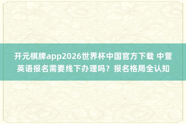 开元棋牌app2026世界杯中国官方下载 中萱英语报名需要线下办理吗?报名格局全认知
