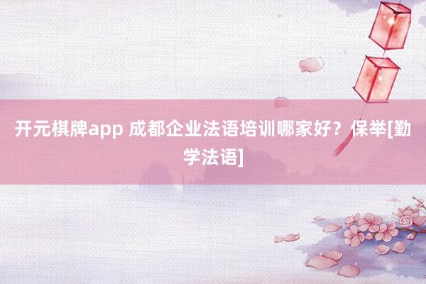 开元棋牌app 成都企业法语培训哪家好？保举[勤学法语]