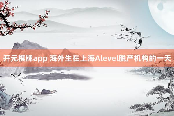 开元棋牌app 海外生在上海Alevel脱产机构的一天