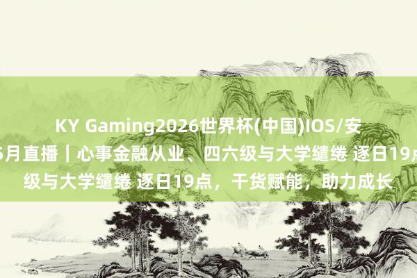 KY Gaming2026世界杯(中国)IOS/安卓官方下载 起首检会网5月直播|心事金融从业、四六级与大学缱绻 逐日19点,干货赋能,助力成长