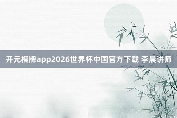 开元棋牌app2026世界杯中国官方下载 李晨讲师