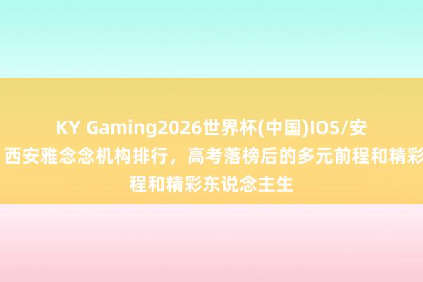 KY Gaming2026世界杯(中国)IOS/安卓官方下载 西安雅念念机构排行，高考落榜后的多元前程和精彩东说念主生
