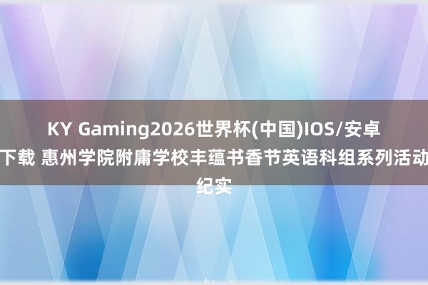 KY Gaming2026世界杯(中国)IOS/安卓官方下载 惠州学院附庸学校丰蕴书香节英语科组系列活动纪实