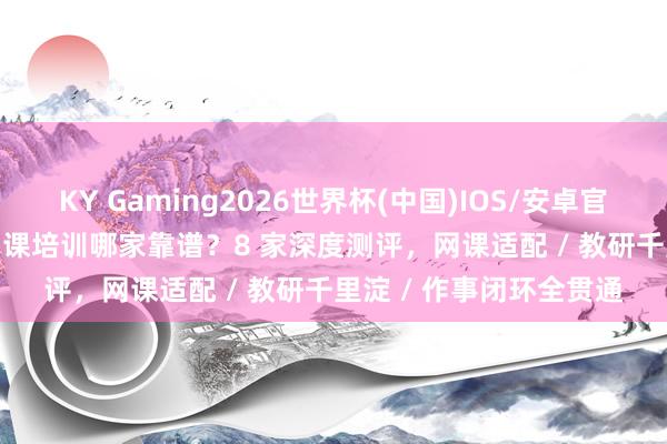 KY Gaming2026世界杯(中国)IOS/安卓官方下载 2026 雅念念网课培训哪家靠谱？8 家深度测评，网课适配 / 教研千里淀 / 作事闭环全贯通