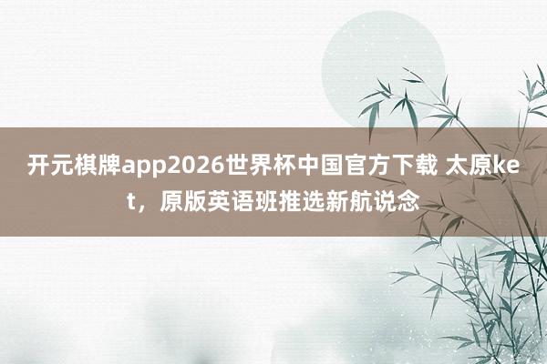 开元棋牌app2026世界杯中国官方下载 太原ket，原版英语班推选新航说念