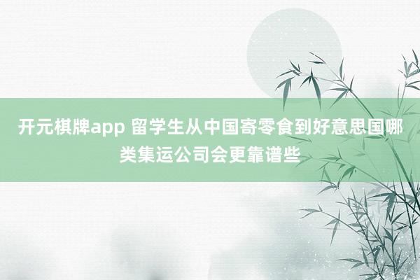 开元棋牌app 留学生从中国寄零食到好意思国哪类集运公司会更靠谱些