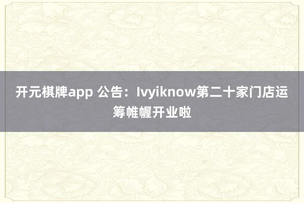开元棋牌app 公告：Ivyiknow第二十家门店运筹帷幄开业啦