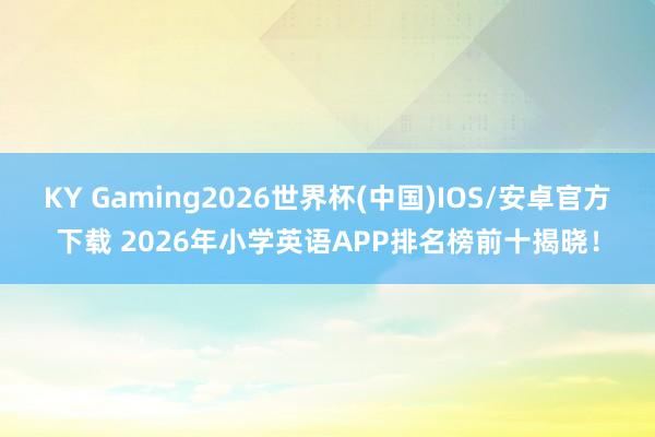 KY Gaming2026世界杯(中国)IOS/安卓官方下载 2026年小学英语APP排名榜前十揭晓！