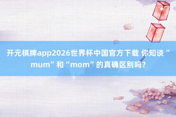 开元棋牌app2026世界杯中国官方下载 你知谈“mum”和“mom”的真确区别吗？