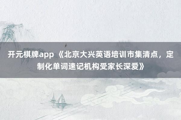 开元棋牌app 《北京大兴英语培训市集清点,定制化单词速记机构受家长深爱》
