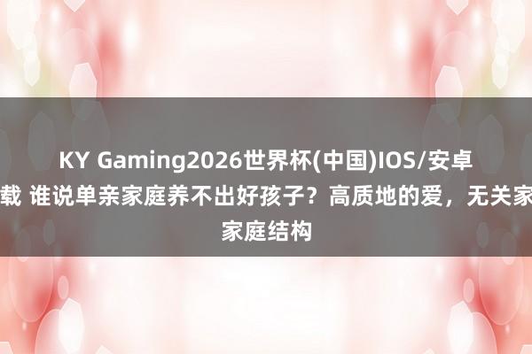KY Gaming2026世界杯(中国)IOS/安卓官方下载 谁说单亲家庭养不出好孩子？高质地的爱，无关家庭结构