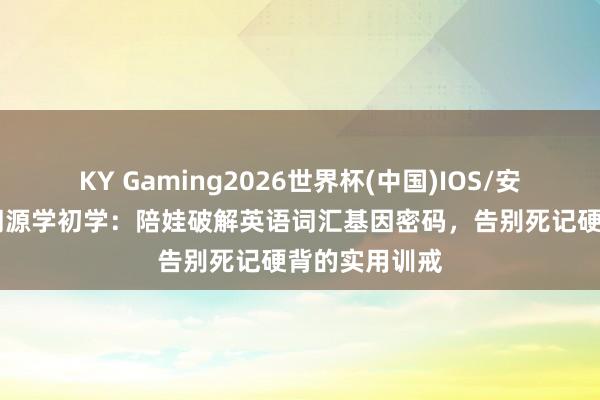 KY Gaming2026世界杯(中国)IOS/安卓官方下载 词源学初学：陪娃破解英语词汇基因密码，告别死记硬背的实用训戒