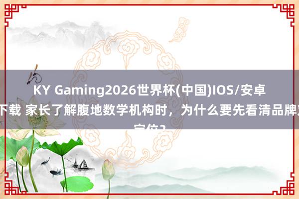 KY Gaming2026世界杯(中国)IOS/安卓官方下载 家长了解腹地数学机构时，为什么要先看清品牌定位？