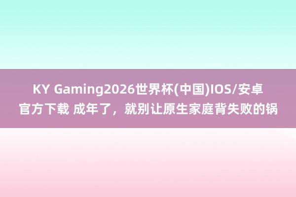 KY Gaming2026世界杯(中国)IOS/安卓官方下载 成年了，就别让原生家庭背失败的锅