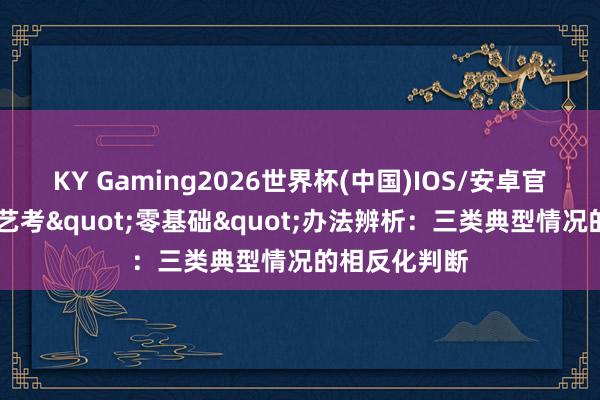 KY Gaming2026世界杯(中国)IOS/安卓官方下载 音乐艺考"零基础"办法辨析：三类典型情况的相反化判断